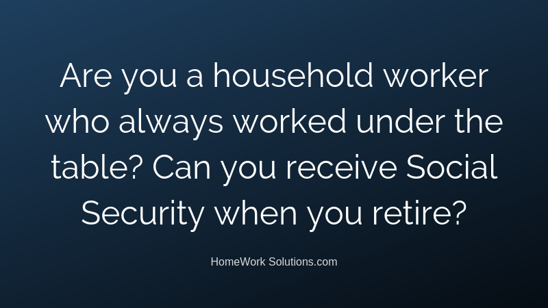 Are you a household worker who always worked under the table_ Can you receive Social Security when you retire_